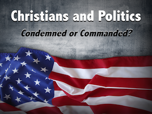 Christians and Politics: Condemned or Commanded